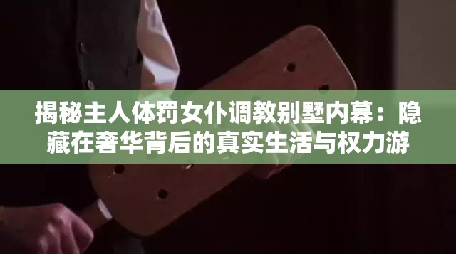 揭秘主人體罰女仆調教別墅內幕：隱藏在奢華背后的真實生活與權力游戲