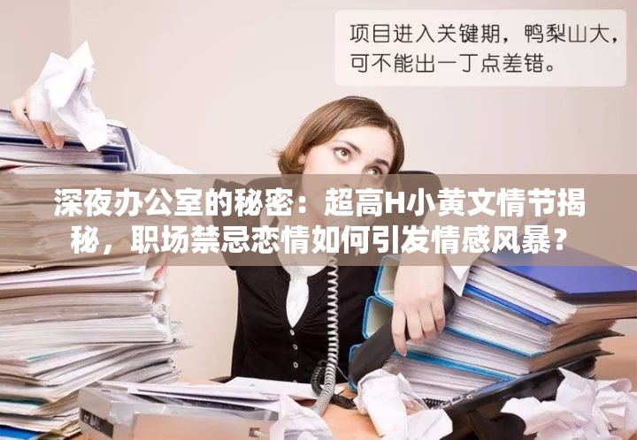 深夜辦公室的秘密：超高H小黃文情節(jié)揭秘，職場禁忌戀情如何引發(fā)情感風暴？