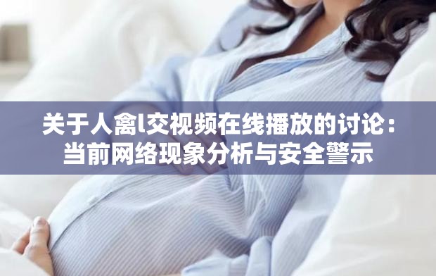 關(guān)于人禽l交視頻在線播放的討論：當(dāng)前網(wǎng)絡(luò)現(xiàn)象分析與安全警示