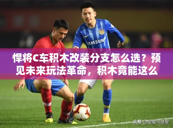 悍將C車積木改裝分支怎么選？預見未來玩法革命，積木竟能這么強？