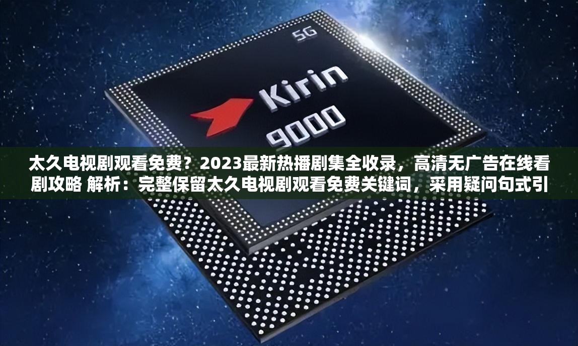 太久電視劇觀看免費(fèi)？2023最新熱播劇集全收錄，高清無(wú)廣告在線看劇攻略 解析：完整保留太久電視劇觀看免費(fèi)關(guān)鍵詞，采用疑問(wèn)句式引發(fā)用戶共鳴，加入2023最新強(qiáng)化時(shí)效性，高清無(wú)廣告直擊用戶痛點(diǎn)，同時(shí)全收錄和在線看劇攻略既體現(xiàn)資源全面性又暗示實(shí)用性，自然融入熱播劇集等搜索熱詞，整體符合百度SEO對(duì)關(guān)鍵詞密度和用戶需求覆蓋的要求