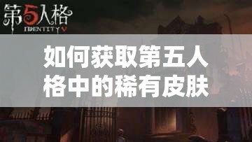 如何獲取第五人格中的稀有皮膚？廠長(zhǎng)密語(yǔ)者獲取攻略全揭秘