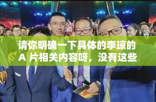 請你明確一下具體的李瓊的 A 片相關(guān)內(nèi)容呀，沒有這些信息我無法準(zhǔn)確生成呢