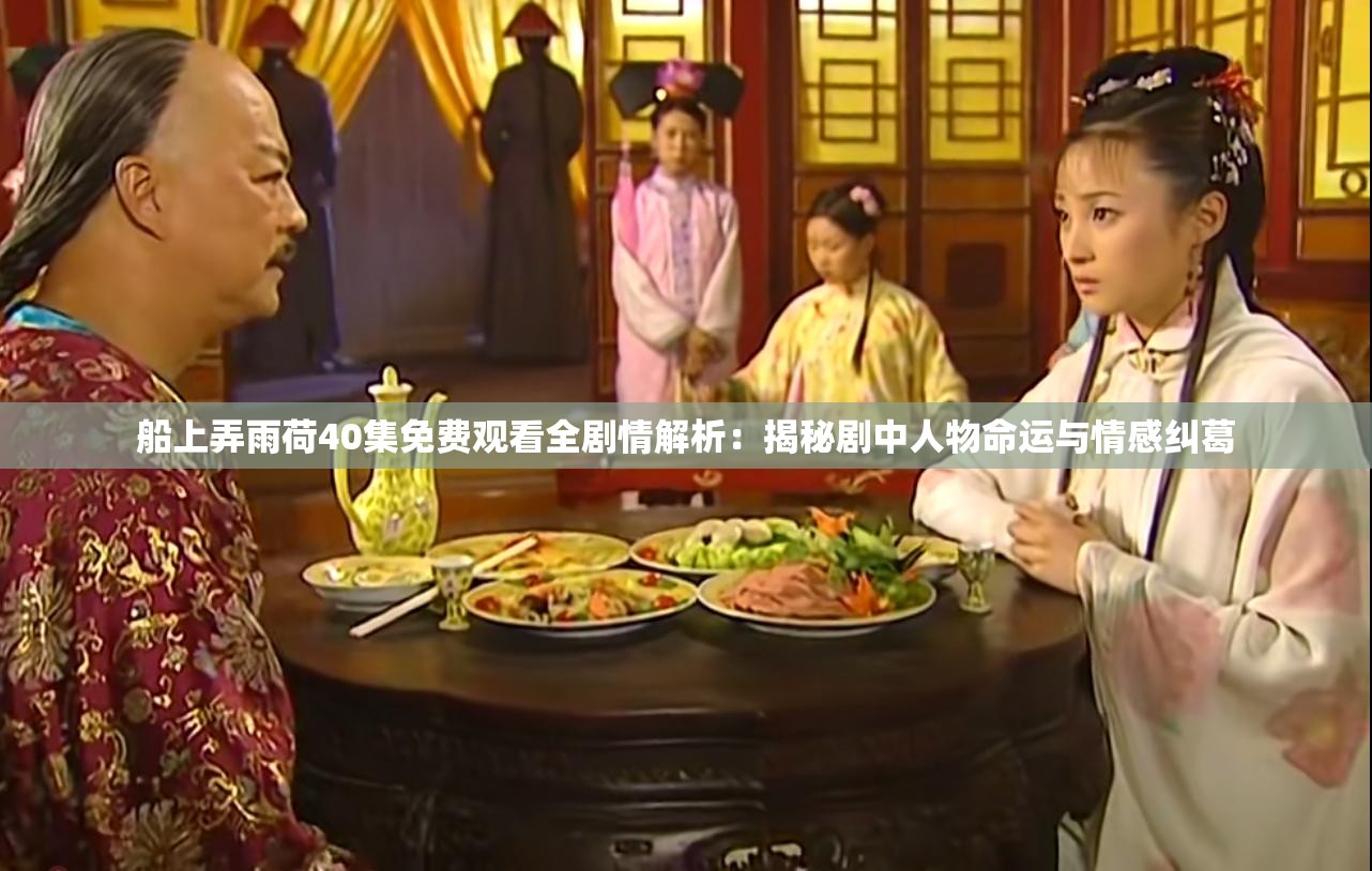 船上弄雨荷40集免費觀看全劇情解析：揭秘劇中人物命運與情感糾葛