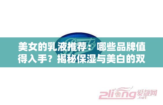 美女的乳液推薦：哪些品牌值得入手？揭秘保濕與美白的雙重功效