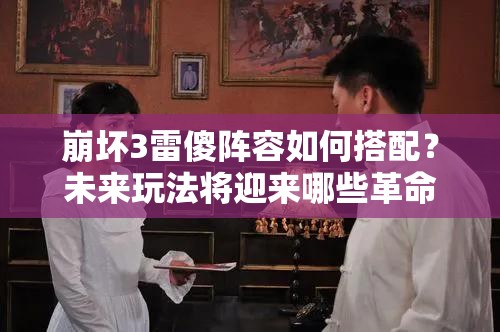 崩壞3雷傻陣容如何搭配？未來玩法將迎來哪些革命性變化？