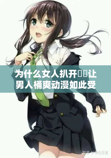 為什么女人扒開(kāi)秘?讓男人桶爽動(dòng)漫如此受歡迎？