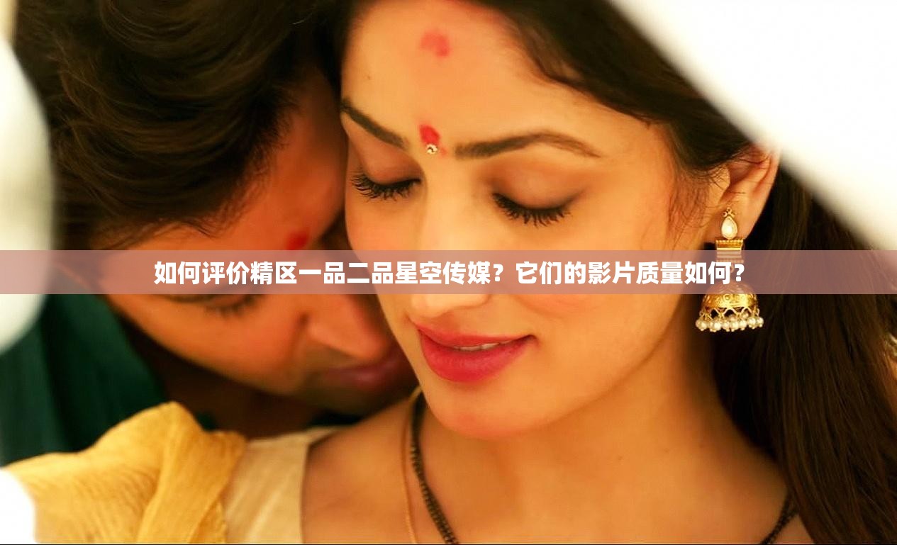 如何評價精區(qū)一品二品星空傳媒？它們的影片質(zhì)量如何？
