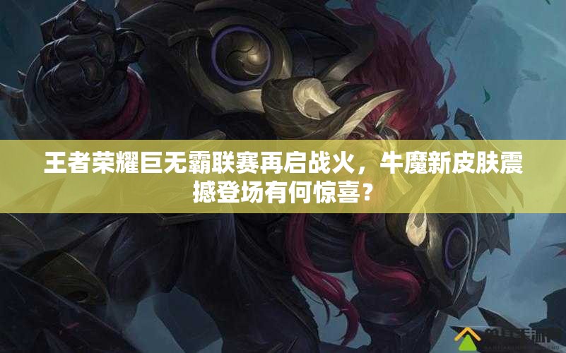 王者榮耀巨無霸聯(lián)賽再啟戰(zhàn)火，牛魔新皮膚震撼登場有何驚喜？