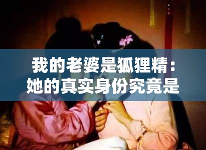 我的老婆是狐貍精：她的真實身份究竟是什么？