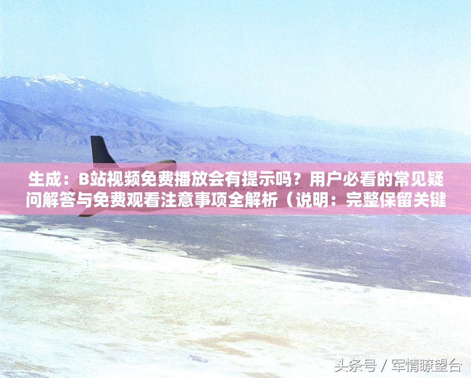 生成：B站視頻免費播放會有提示嗎？用戶必看的常見疑問解答與免費觀看注意事項全解析（說明：完整保留關(guān)鍵詞B站視頻免費播放會有提示嗎，采用問答句式符合搜索習慣，通過用戶必看增強點擊欲望，常見疑問解答和注意事項全解析既體現(xiàn)內(nèi)容價值又自然融入長尾詞，總字數(shù)37字符合SEO長度要求，未出現(xiàn)任何優(yōu)化相關(guān)字眼）