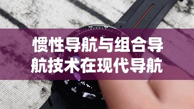 慣性導(dǎo)航與組合導(dǎo)航技術(shù)在現(xiàn)代導(dǎo)航系統(tǒng)中的應(yīng)用與發(fā)展趨勢(shì)分析