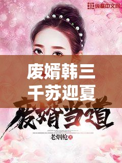 廢婿韓三千蘇迎夏全集精彩不斷，韓三千如何逆襲？蘇迎夏又有何經(jīng)歷？