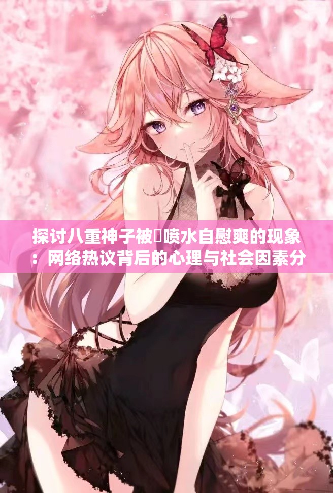 探討八重神子被?噴水自慰爽的現象：網絡熱議背后的心理與社會因素分析