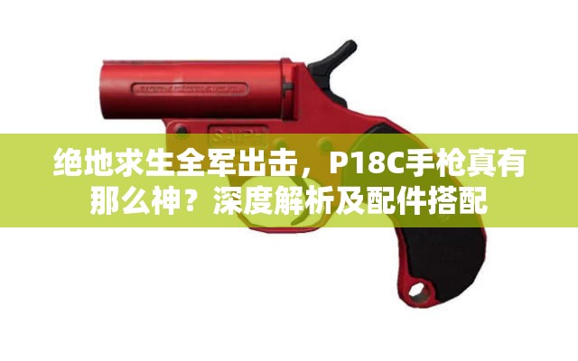 絕地求生全軍出擊，P18C手槍真有那么神？深度解析及配件搭配