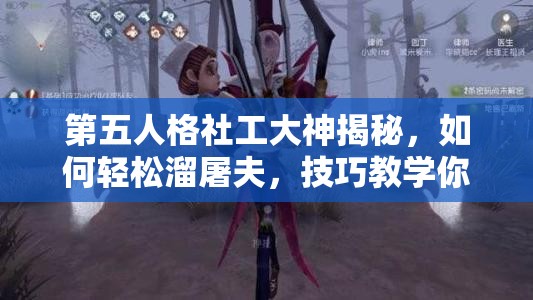 第五人格社工大神揭秘，如何輕松溜屠夫，技巧教學(xué)你真的掌握了嗎？