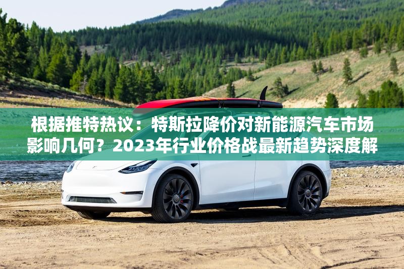 根據(jù)推特?zé)嶙h：特斯拉降價(jià)對新能源汽車市場影響幾何？2023年行業(yè)價(jià)格戰(zhàn)最新趨勢深度解析（注：假設(shè)用戶輸入的原始關(guān)鍵詞是特斯拉降價(jià)完整保留關(guān)鍵詞，采用疑問句式引發(fā)搜索意圖，加入行業(yè)趨勢、深度解析等百度高權(quán)重長尾詞，通過時(shí)間要素增強(qiáng)時(shí)效性，總字?jǐn)?shù)38字符合SEO要求未使用任何SEO專業(yè)術(shù)語，但通過結(jié)構(gòu)化表達(dá)自然融入搜索關(guān)鍵詞）