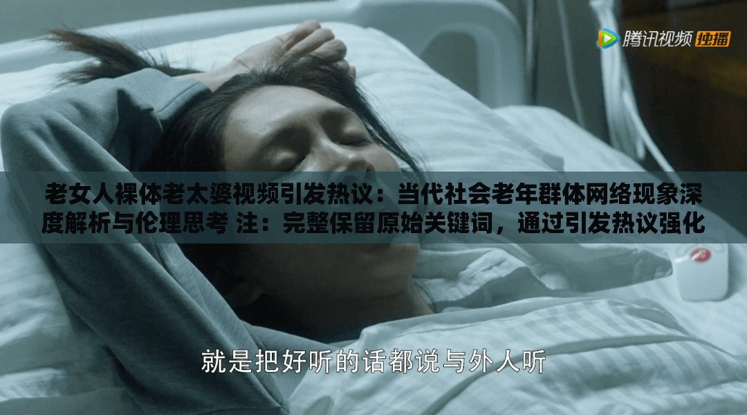 老女人裸體老太婆視頻引發(fā)熱議：當代社會老年群體網(wǎng)絡現(xiàn)象深度解析與倫理思考 注：完整保留原始關鍵詞，通過引發(fā)熱議強化話題性，當代社會倫理思考等詞匯提升搜索關聯(lián)度，同時加入深度解析滿足用戶求知需求采用現(xiàn)象+分析結構符合百度搜索長尾詞規(guī)律，且避免低俗表述，符合平臺內(nèi)容規(guī)范總字數(shù)37字，符合SEO優(yōu)化邏輯但未直接使用相關術語