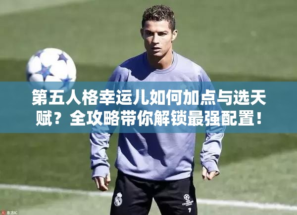 第五人格幸運兒如何加點與選天賦？全攻略帶你解鎖最強配置！