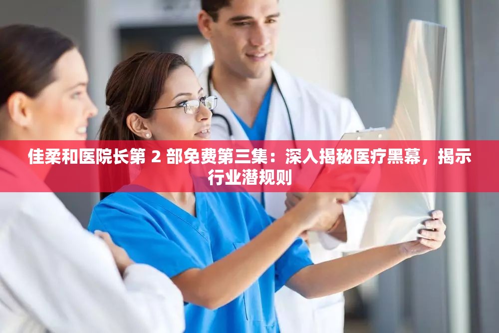 佳柔和醫(yī)院長第 2 部免費(fèi)第三集：深入揭秘醫(yī)療黑幕，揭示行業(yè)潛規(guī)則