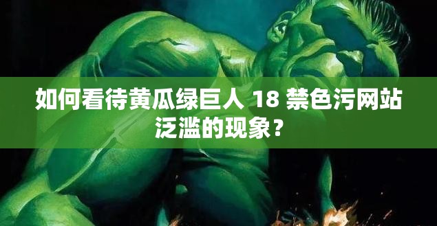 如何看待黃瓜綠巨人 18 禁色污網(wǎng)站泛濫的現(xiàn)象？