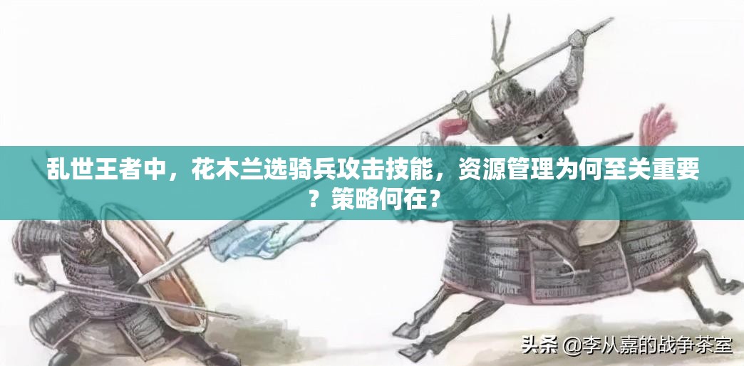 亂世王者中，花木蘭選騎兵攻擊技能，資源管理為何至關(guān)重要？策略何在？
