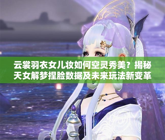 云裳羽衣女兒妝如何空靈秀美？揭秘天女解夢(mèng)捏臉數(shù)據(jù)及未來(lái)玩法新變革？