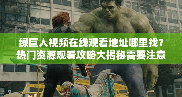 綠巨人視頻在線觀看地址哪里找？熱門資源觀看攻略大揭秘需要注意的是，未經(jīng)授權的在線觀看可能涉及侵權行為，建議通過合法途徑觀看影視作品