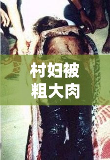 村婦被粗大肉楱征服的真實經(jīng)歷：鄉(xiāng)村生活背后的驚人故事揭秘
