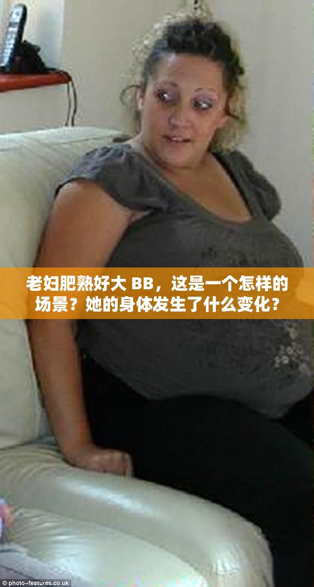 老婦肥熟好大 BB，這是一個(gè)怎樣的場(chǎng)景？她的身體發(fā)生了什么變化？