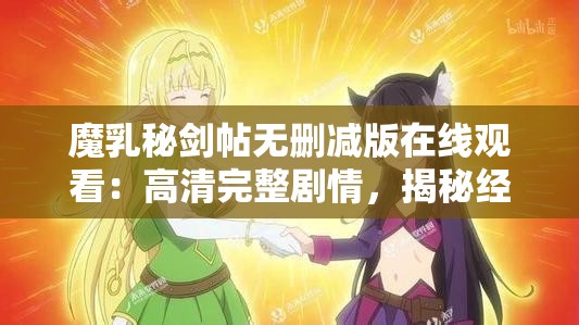 魔乳秘劍帖無(wú)刪減版在線觀看：高清完整劇情，揭秘經(jīng)典動(dòng)漫的未刪減精彩片段