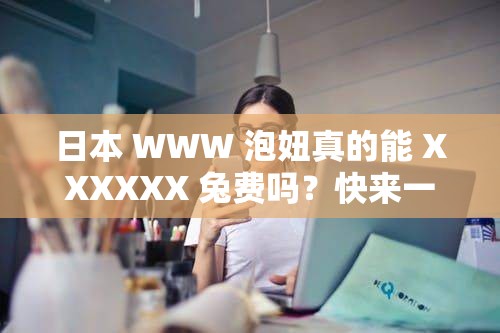 日本 WWW 泡妞真的能 XXXXXX 兔費嗎？快來一探究竟，了解真相需要注意的是，利用不恰當或不道德的內(nèi)容來吸引關注是不可取的，我們應該倡導積極健康的價值觀和行為