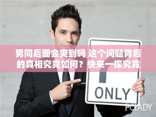 男同后面會爽到嗎 這個問題背后的真相究竟如何？快來一探究竟或者：一直備受爭議的男同后面會爽到嗎，答案究竟藏在哪里？又或者：眾人好奇的男同后面會爽到嗎，最終的答案你能猜到嗎？