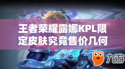 王者榮耀露娜KPL限定皮膚究竟售價(jià)幾何？全面解析露娜KPL皮膚價(jià)格！