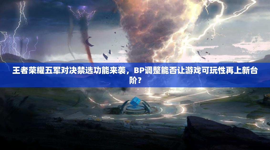 王者榮耀五軍對(duì)決禁選功能來(lái)襲，BP調(diào)整能否讓游戲可玩性再上新臺(tái)階？