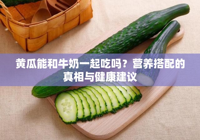 黃瓜能和牛奶一起吃嗎？營(yíng)養(yǎng)搭配的真相與健康建議
