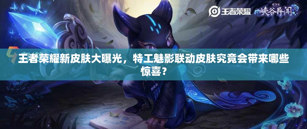 王者榮耀新皮膚大曝光，特工魅影聯(lián)動(dòng)皮膚究竟會(huì)帶來哪些驚喜？