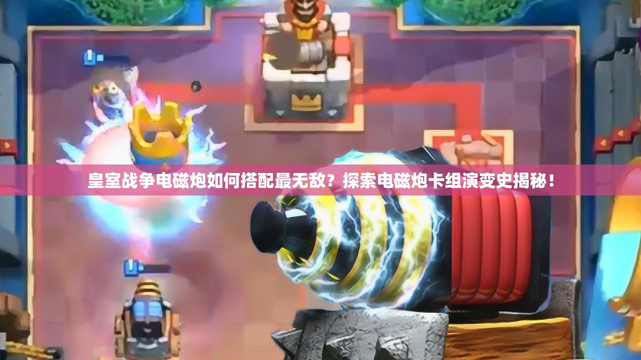 皇室戰(zhàn)爭(zhēng)電磁炮如何搭配最無(wú)敵？探索電磁炮卡組演變史揭秘！