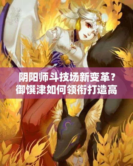 陰陽師斗技場新變革？御饌津如何領(lǐng)銜打造高分不敗陣容？