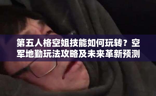 第五人格空姐技能如何玩轉(zhuǎn)？空軍地勤玩法攻略及未來革新預(yù)測！