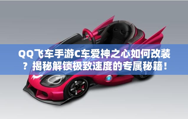 QQ飛車手游C車愛神之心如何改裝？揭秘解鎖極致速度的專屬秘籍！