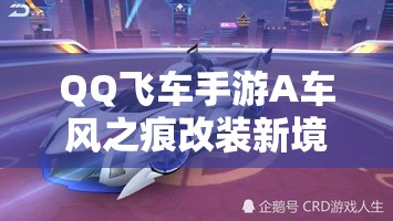 QQ飛車手游A車風(fēng)之痕改裝新境界解鎖，能否馳騁賽道挑戰(zhàn)速度極限？