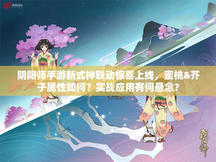 陰陽(yáng)師手游新式神聯(lián)動(dòng)驚喜上線，蜜桃&芥子屬性如何？實(shí)戰(zhàn)應(yīng)用有何懸念？