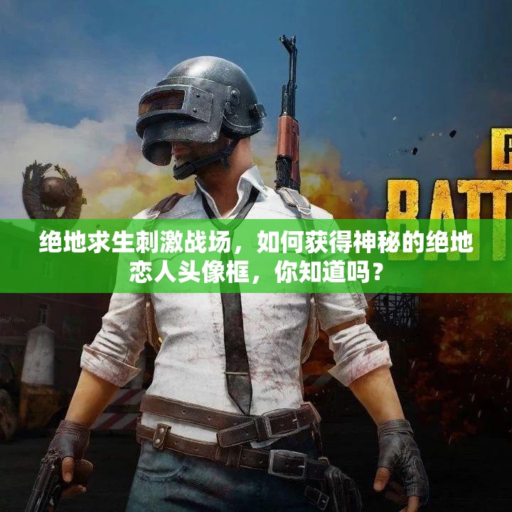 絕地求生刺激戰(zhàn)場，如何獲得神秘的絕地戀人頭像框，你知道嗎？