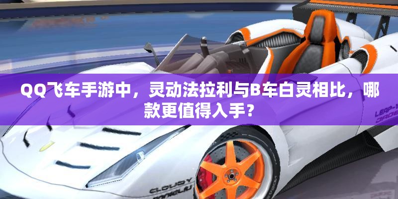QQ飛車手游中，靈動(dòng)法拉利與B車白靈相比，哪款更值得入手？
