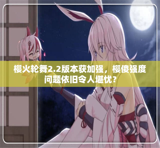 櫻火輪舞2.2版本獲加強(qiáng)，櫻傻強(qiáng)度問題依舊令人堪憂？