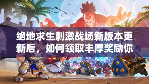 絕地求生刺激戰(zhàn)場新版本更新后，如何領(lǐng)取豐厚獎勵你知道嗎？