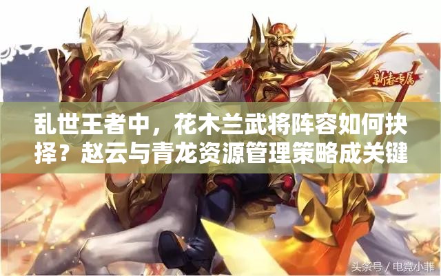亂世王者中，花木蘭武將陣容如何抉擇？趙云與青龍資源管理策略成關(guān)鍵？