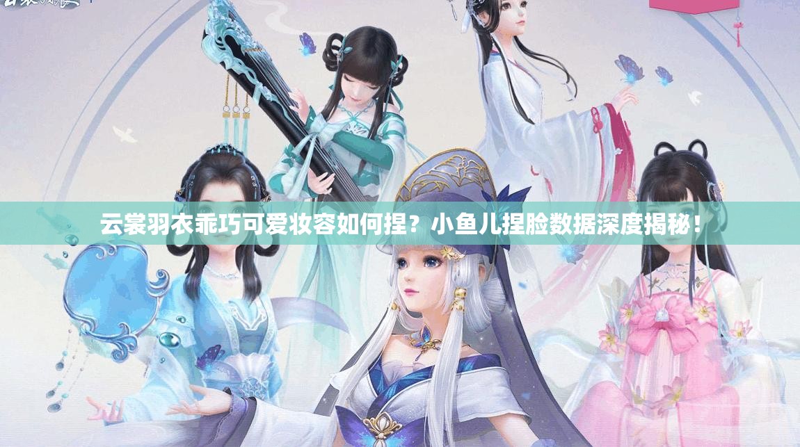 云裳羽衣乖巧可愛妝容如何捏？小魚兒捏臉數(shù)據(jù)深度揭秘！