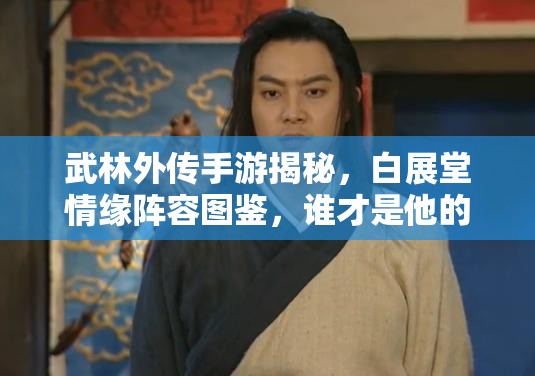 武林外傳手游揭秘，白展堂情緣陣容圖鑒，誰才是他的最佳搭檔？